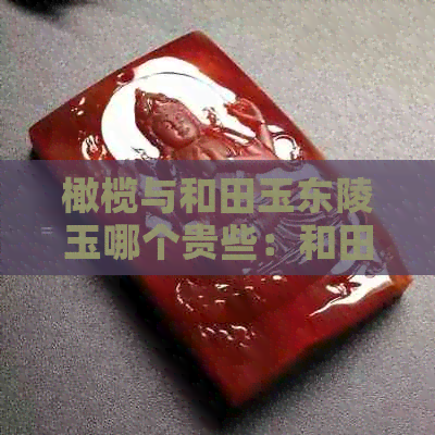 橄榄与和田玉东陵玉哪个贵些：和田玉与橄榄核的价值比较