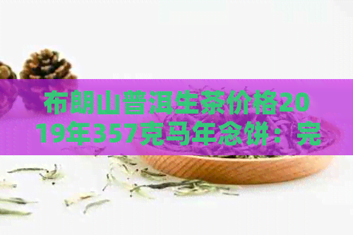 布朗山普洱生茶价格2019年357克马年念饼：完整价格表与历价位