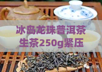 冰岛龙珠普洱茶生茶250g紧压茶价格及泡法：500克多少钱一斤？