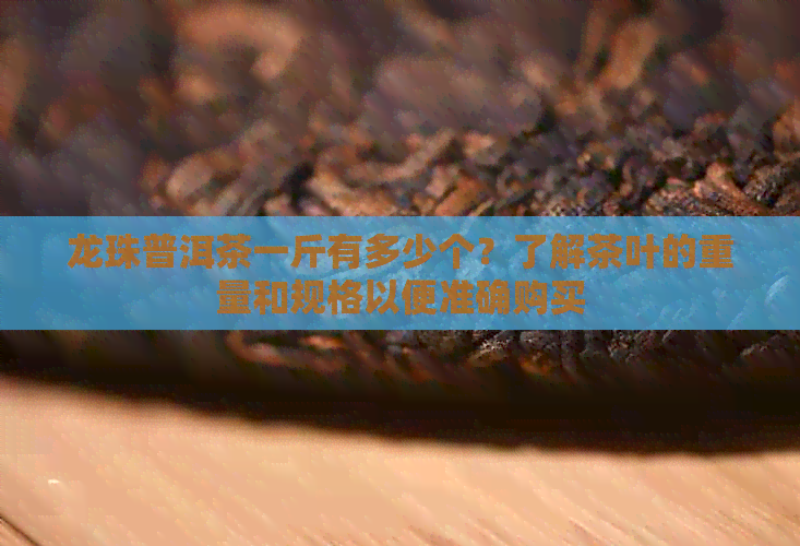 龙珠普洱茶一斤有多少个？了解茶叶的重量和规格以便准确购买