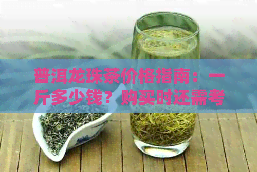 普洱龙珠茶价格指南：一斤多少钱？购买时还需考虑哪些因素？