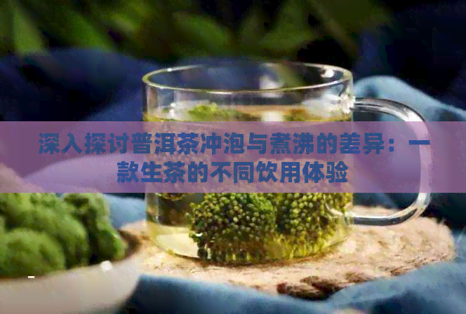 深入探讨普洱茶冲泡与煮沸的差异：一款生茶的不同饮用体验