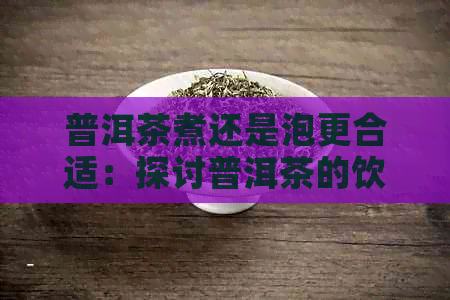 普洱茶煮还是泡更合适：探讨普洱茶的饮用方式