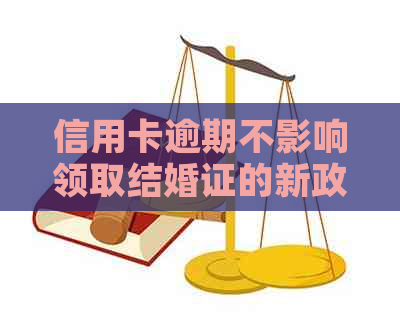 信用卡逾期不影响领取结婚证的新政策解读