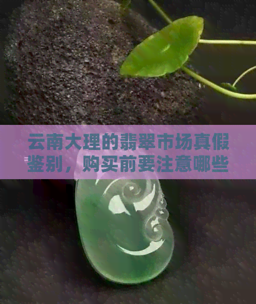 云南大理的翡翠市场真假鉴别，购买前要注意哪些问题？