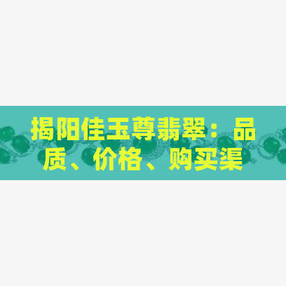 揭阳佳玉尊翡翠：品质、价格、购买渠道全面解析，助您轻松选购翡翠饰品