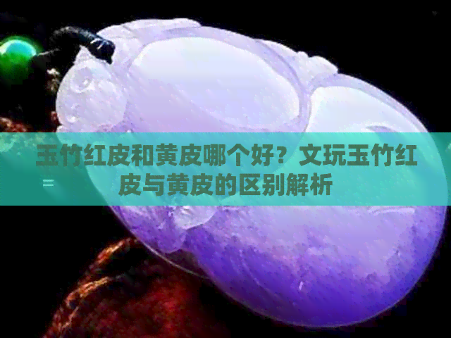 玉竹红皮和黄皮哪个好？文玩玉竹红皮与黄皮的区别解析