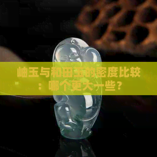 岫玉与和田玉的密度比较：哪个更大一些？