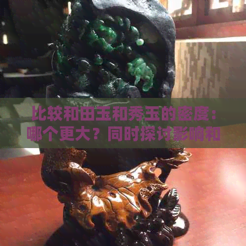 比较和田玉和秀玉的密度：哪个更大？同时探讨影响和田玉和秀玉密度的因素。