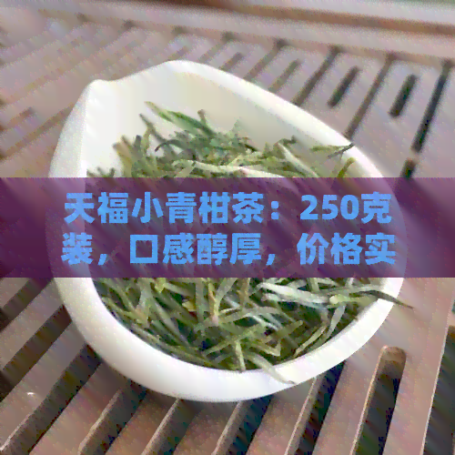 天福小青柑茶：250克装，口感醇厚，价格实，购买与保存方法一应俱全