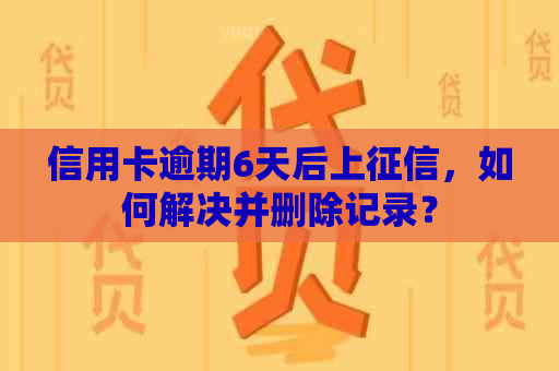 信用卡逾期6天后上，如何解决并删除记录？