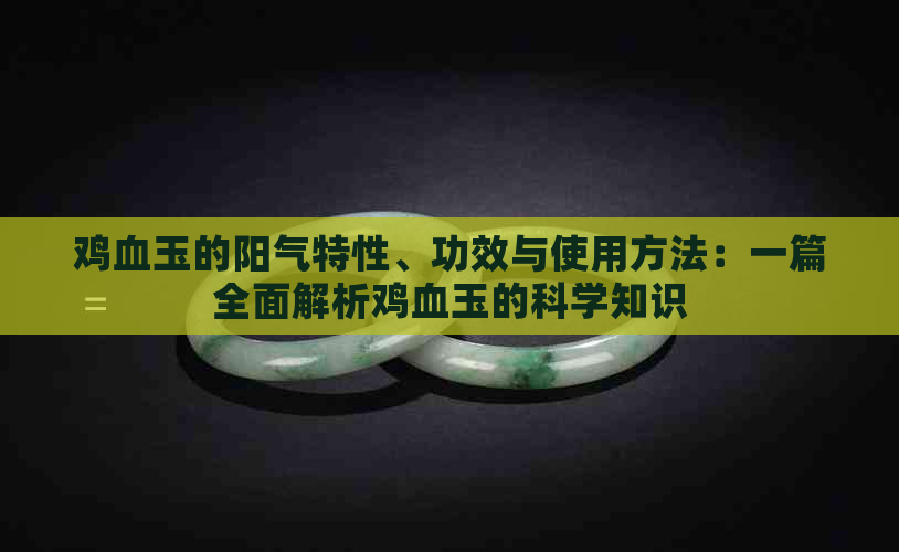 鸡血玉的阳气特性、功效与使用方法：一篇全面解析鸡血玉的科学知识