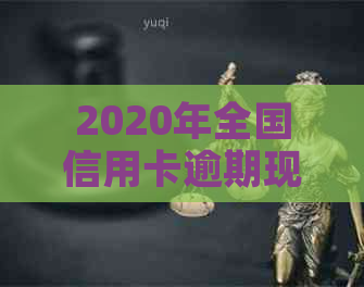 2020年全国信用卡逾期现象全景解析：逾期总金额、影响因素与应对策略