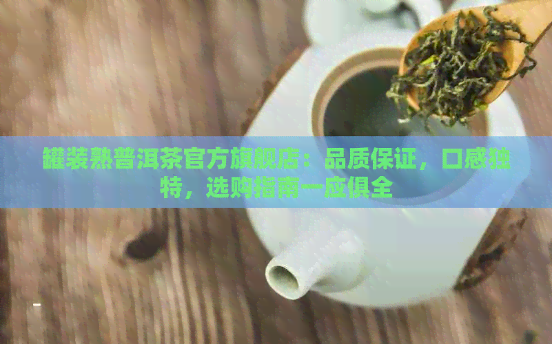 罐装熟普洱茶官方旗舰店：品质保证，口感独特，选购指南一应俱全