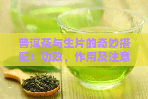 普洱茶与生片的奇妙搭配：功效、作用及注意事项