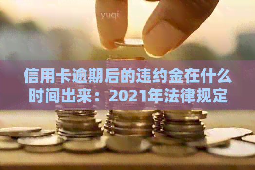 信用卡逾期后的违约金在什么时间出来：2021年法律规定及计算方法