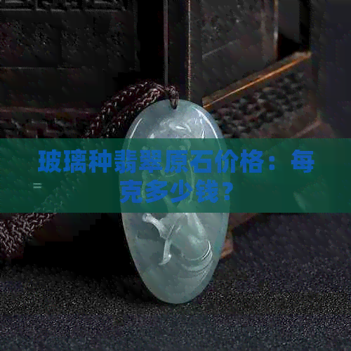 玻璃种翡翠原石价格：每克多少钱？