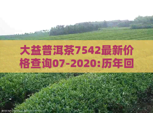 大益普洱茶7542最新价格查询07-2020:历年回顾与未来展望