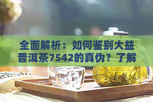 全面解析：如何鉴别大益普洱茶7542的真伪？了解购买前的关键要点和注意事项