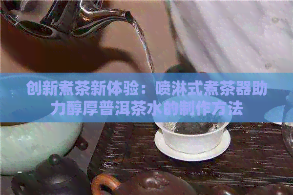 创新煮茶新体验：喷淋式煮茶器助力醇厚普洱茶水的制作方法