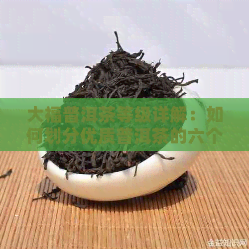 大福普洱茶等级详解：如何划分优质普洱茶的六个等级