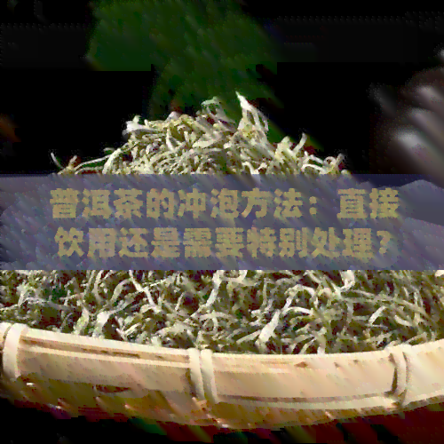 普洱茶的冲泡方法：直接饮用还是需要特别处理？