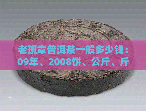 老班章普洱茶一般多少钱：09年、2008饼、公斤、斤各多少钱？