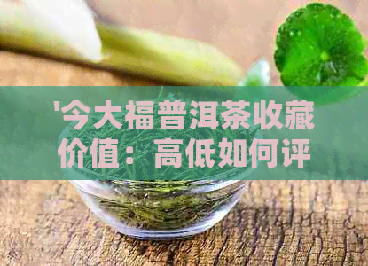 '今大福普洱茶收藏价值：高低如何评估？2019最新价格查询表'