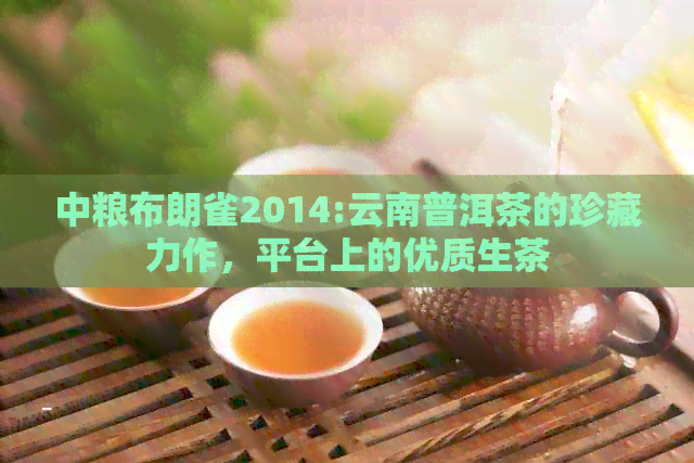 中粮布朗雀2014:云南普洱茶的珍藏力作，平台上的优质生茶