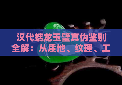 汉代螭龙玉璧真伪鉴别全解：从质地、纹理、工艺到历史背景的全方位分析