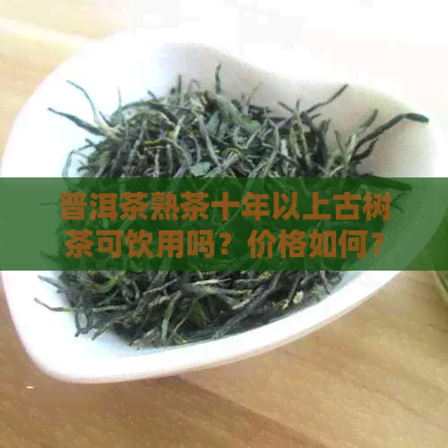 普洱茶熟茶十年以上古树茶可饮用吗？价格如何？