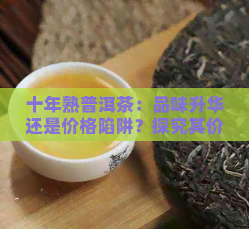 十年熟普洱茶：品味升华还是价格陷阱？探究其价值与市场价格