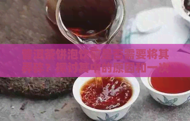 普洱茶饼泡饮前是否需要将其弄碎？探讨其中的原因和一次性全部泡掉的可能性