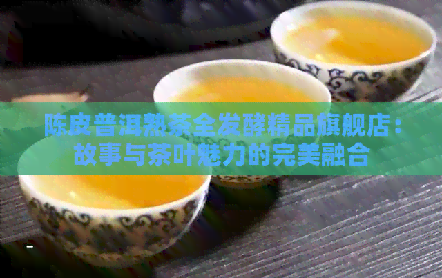 陈皮普洱熟茶全发酵精品旗舰店：故事与茶叶魅力的完美融合