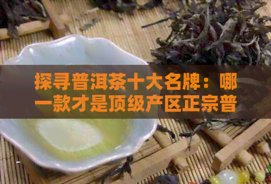 探寻普洱茶十大名牌：哪一款才是顶级产区正宗普洱茶的代表？