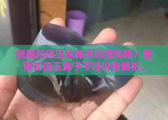 新疆和田玉珠珠贵吗值钱吗？新疆和田玉珠子手链价格解析。