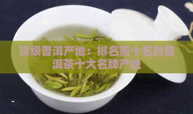 顶级普洱产地：排名前十名的普洱茶十大名牌产地