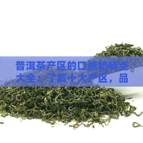 普洱茶产区的口感和特点大全：了解十大产区，品味不同风味！