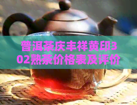 普洱茶庆丰祥黄印302熟茶价格表及评价