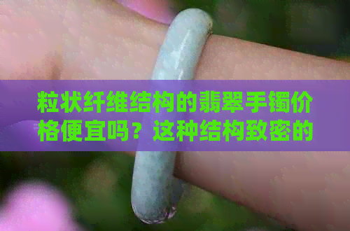 粒状纤维结构的翡翠手镯价格便宜吗？这种结构致密的翡翠值多少钱？