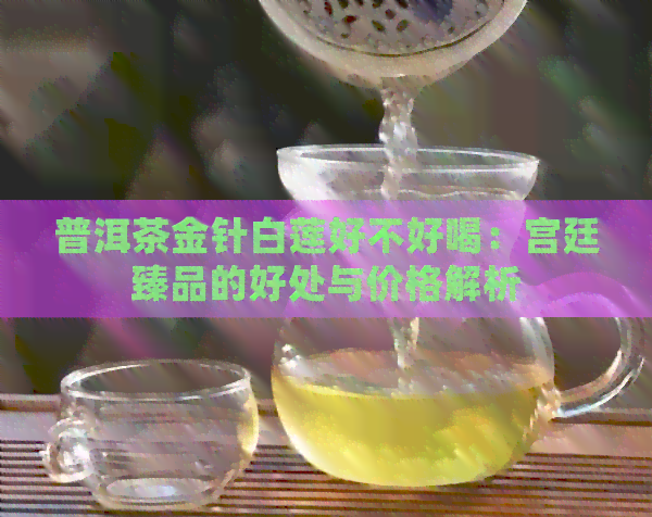 普洱茶金针白莲好不好喝：宫廷臻品的好处与价格解析