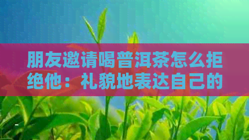 朋友邀请喝普洱茶怎么拒绝他：礼貌地表达自己的意愿或安排其他活动。