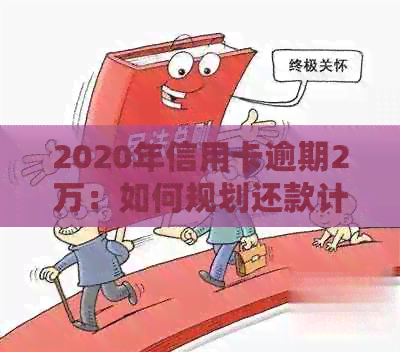 2020年信用卡逾期2万：如何规划还款计划，解决逾期影响及降低利息负担