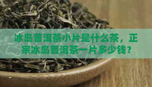 冰岛普洱茶小片是什么茶，正宗冰岛普洱茶一片多少钱？