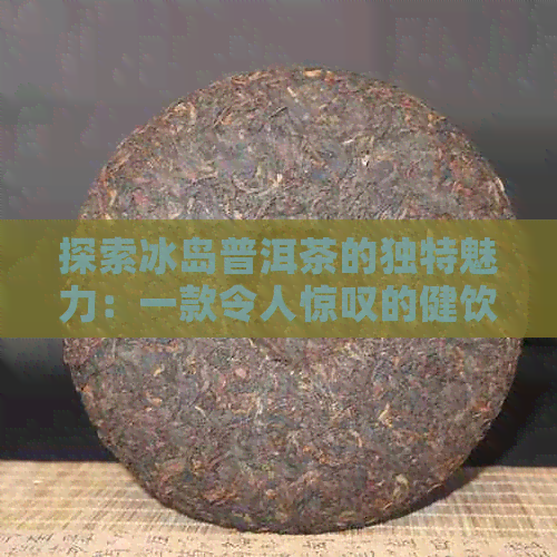 探索冰岛普洱茶的独特魅力：一款令人惊叹的健饮品