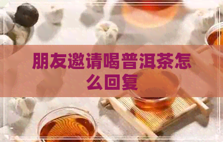 朋友邀请喝普洱茶怎么回复