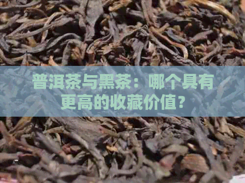 普洱茶与黑茶：哪个具有更高的收藏价值？