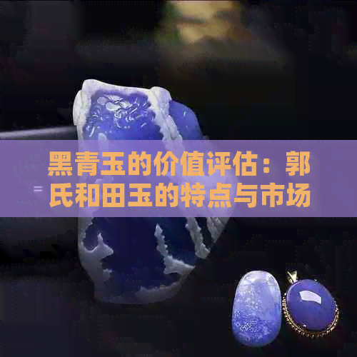 黑青玉的价值评估：郭氏和田玉的特点与市场价格全面解析