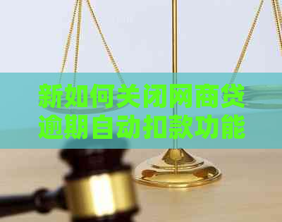 新如何关闭网商贷逾期自动扣款功能及步骤解析