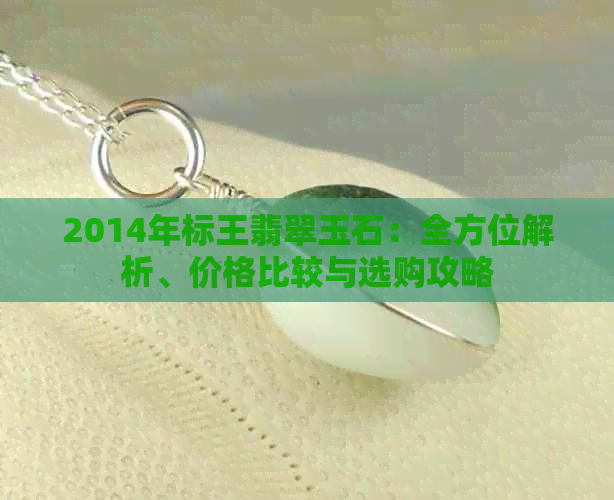 2014年标王翡翠玉石：全方位解析、价格比较与选购攻略